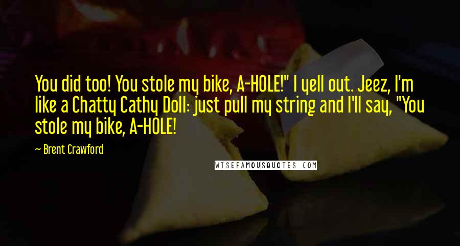 Brent Crawford Quotes: You did too! You stole my bike, A-HOLE!" I yell out. Jeez, I'm like a Chatty Cathy Doll: just pull my string and I'll say, "You stole my bike, A-HOLE!