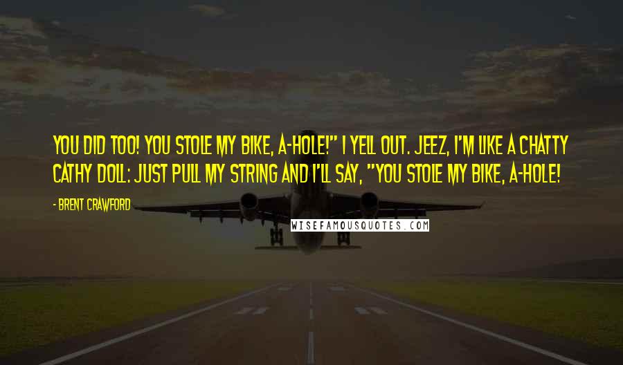 Brent Crawford Quotes: You did too! You stole my bike, A-HOLE!" I yell out. Jeez, I'm like a Chatty Cathy Doll: just pull my string and I'll say, "You stole my bike, A-HOLE!