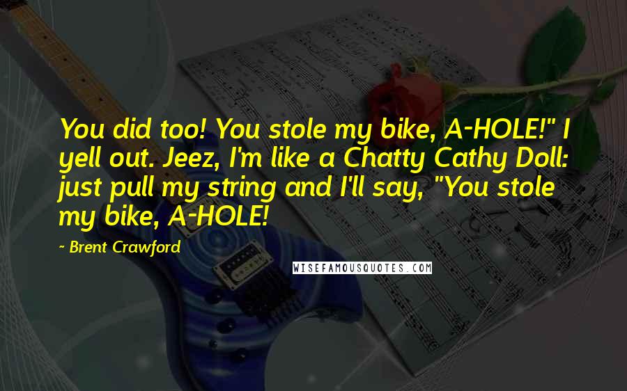 Brent Crawford Quotes: You did too! You stole my bike, A-HOLE!" I yell out. Jeez, I'm like a Chatty Cathy Doll: just pull my string and I'll say, "You stole my bike, A-HOLE!