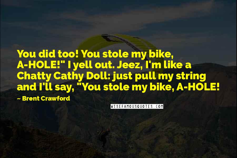 Brent Crawford Quotes: You did too! You stole my bike, A-HOLE!" I yell out. Jeez, I'm like a Chatty Cathy Doll: just pull my string and I'll say, "You stole my bike, A-HOLE!