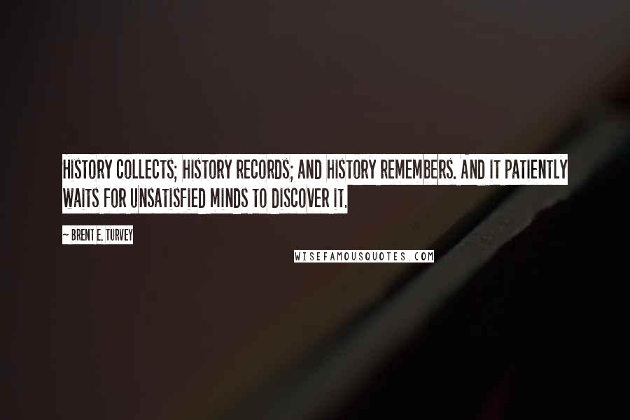 Brent E. Turvey Quotes: History collects; history records; and history remembers. And it patiently waits for unsatisfied minds to discover it.