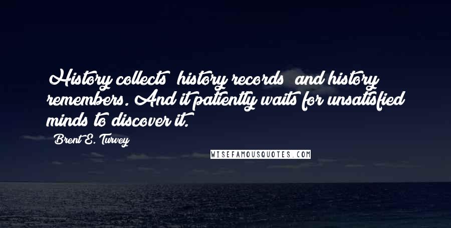Brent E. Turvey Quotes: History collects; history records; and history remembers. And it patiently waits for unsatisfied minds to discover it.