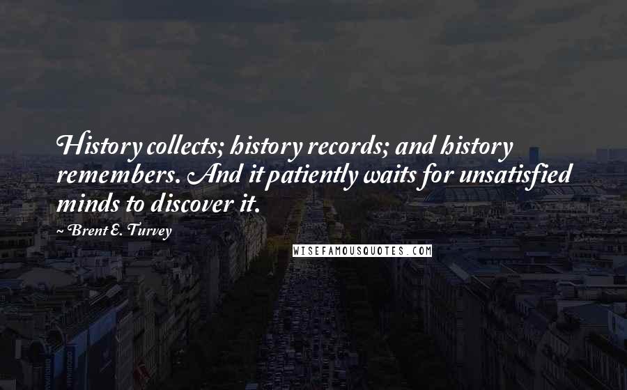 Brent E. Turvey Quotes: History collects; history records; and history remembers. And it patiently waits for unsatisfied minds to discover it.