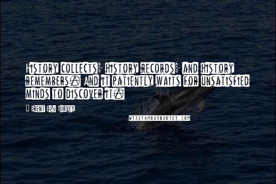 Brent E. Turvey Quotes: History collects; history records; and history remembers. And it patiently waits for unsatisfied minds to discover it.