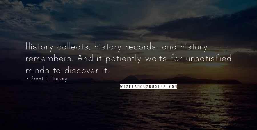 Brent E. Turvey Quotes: History collects; history records; and history remembers. And it patiently waits for unsatisfied minds to discover it.