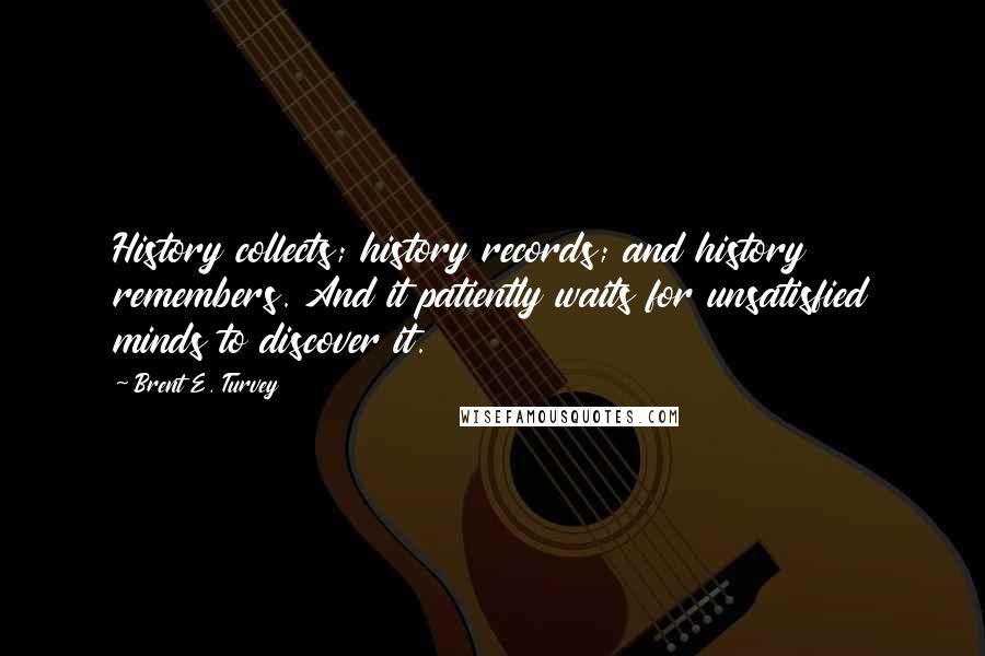 Brent E. Turvey Quotes: History collects; history records; and history remembers. And it patiently waits for unsatisfied minds to discover it.