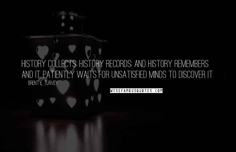 Brent E. Turvey Quotes: History collects; history records; and history remembers. And it patiently waits for unsatisfied minds to discover it.