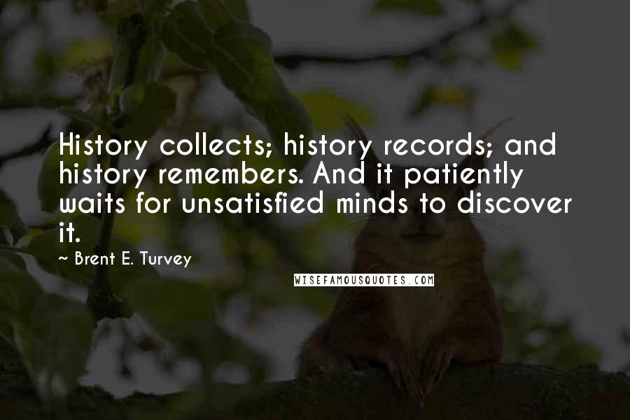 Brent E. Turvey Quotes: History collects; history records; and history remembers. And it patiently waits for unsatisfied minds to discover it.