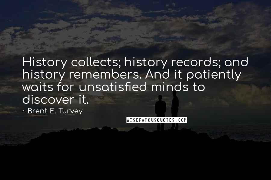 Brent E. Turvey Quotes: History collects; history records; and history remembers. And it patiently waits for unsatisfied minds to discover it.