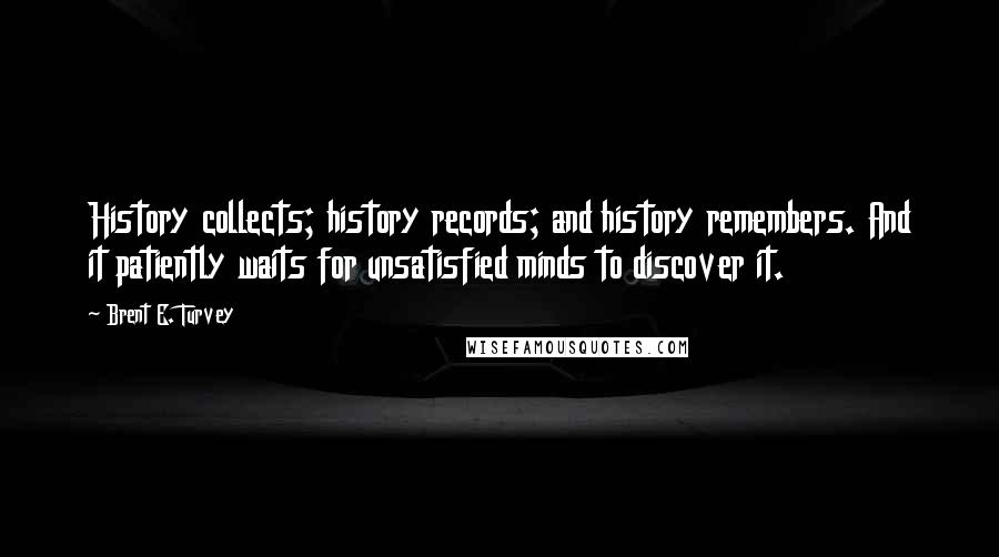 Brent E. Turvey Quotes: History collects; history records; and history remembers. And it patiently waits for unsatisfied minds to discover it.