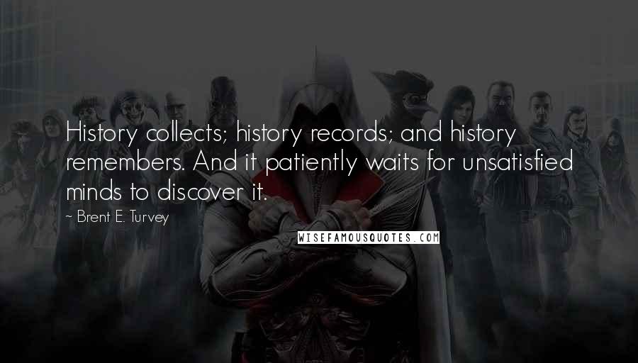 Brent E. Turvey Quotes: History collects; history records; and history remembers. And it patiently waits for unsatisfied minds to discover it.