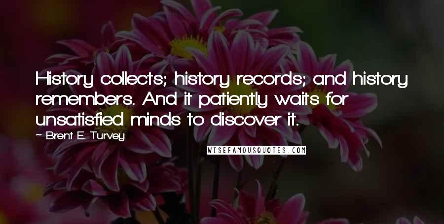 Brent E. Turvey Quotes: History collects; history records; and history remembers. And it patiently waits for unsatisfied minds to discover it.