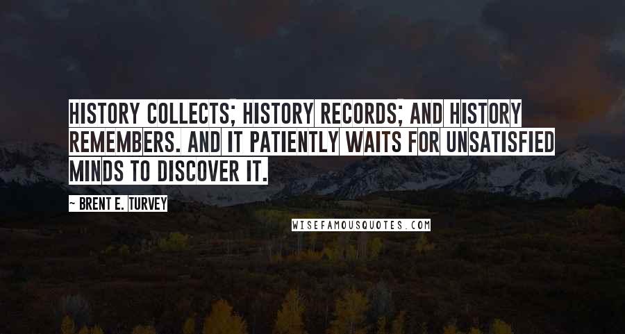 Brent E. Turvey Quotes: History collects; history records; and history remembers. And it patiently waits for unsatisfied minds to discover it.