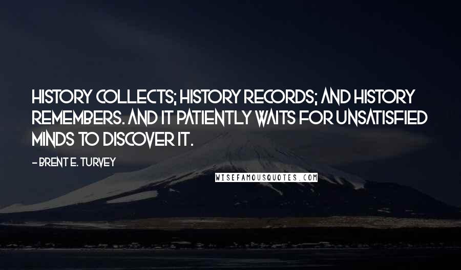 Brent E. Turvey Quotes: History collects; history records; and history remembers. And it patiently waits for unsatisfied minds to discover it.