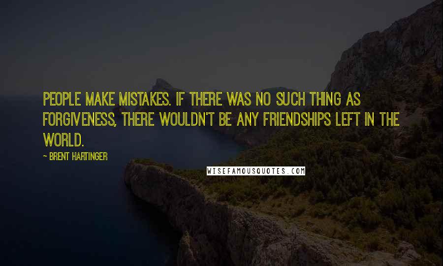 Brent Hartinger Quotes: People make mistakes. If there was no such thing as forgiveness, there wouldn't be any friendships left in the world.
