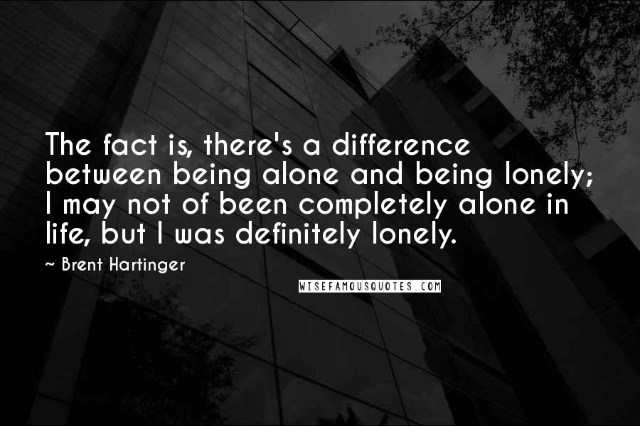 Brent Hartinger Quotes: The fact is, there's a difference between being alone and being lonely; I may not of been completely alone in life, but I was definitely lonely.