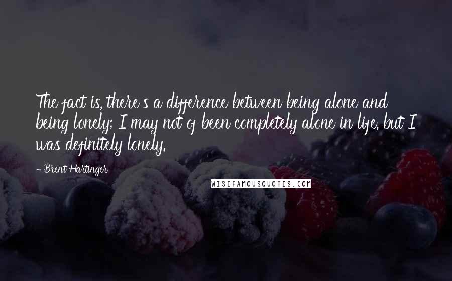 Brent Hartinger Quotes: The fact is, there's a difference between being alone and being lonely; I may not of been completely alone in life, but I was definitely lonely.