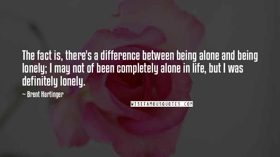 Brent Hartinger Quotes: The fact is, there's a difference between being alone and being lonely; I may not of been completely alone in life, but I was definitely lonely.