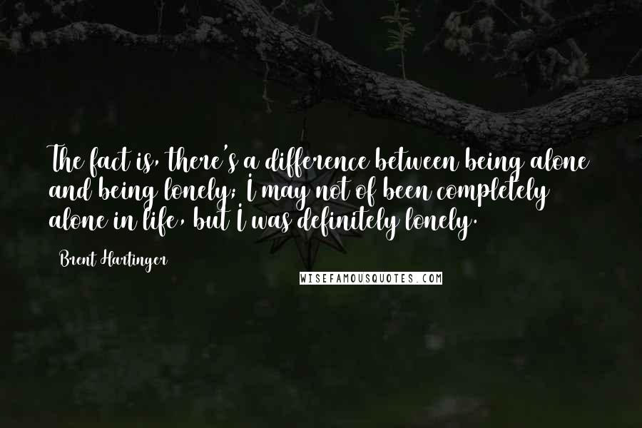 Brent Hartinger Quotes: The fact is, there's a difference between being alone and being lonely; I may not of been completely alone in life, but I was definitely lonely.