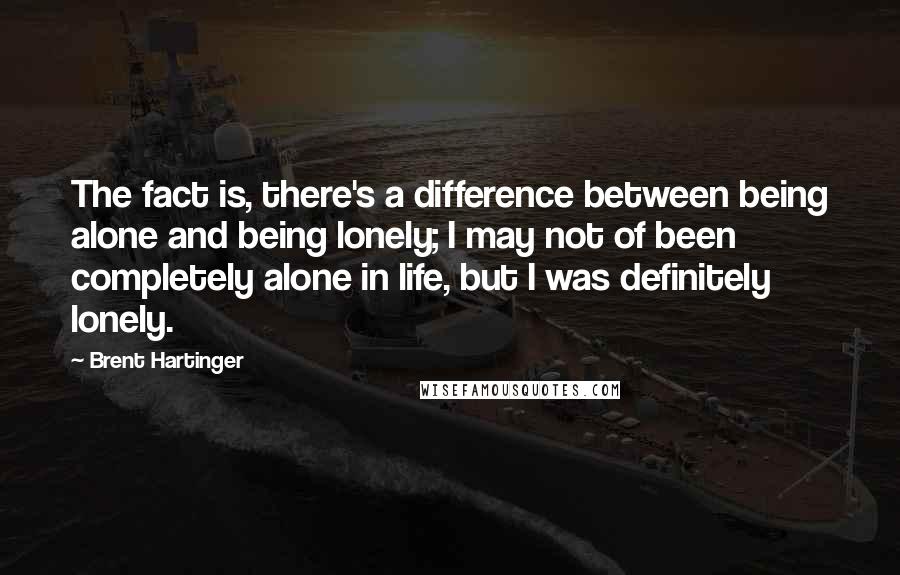 Brent Hartinger Quotes: The fact is, there's a difference between being alone and being lonely; I may not of been completely alone in life, but I was definitely lonely.