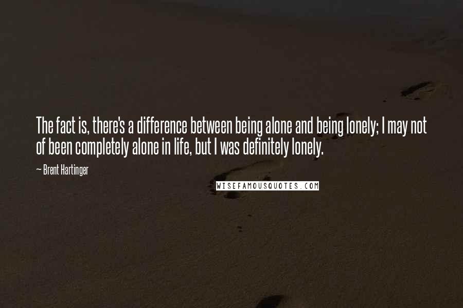 Brent Hartinger Quotes: The fact is, there's a difference between being alone and being lonely; I may not of been completely alone in life, but I was definitely lonely.