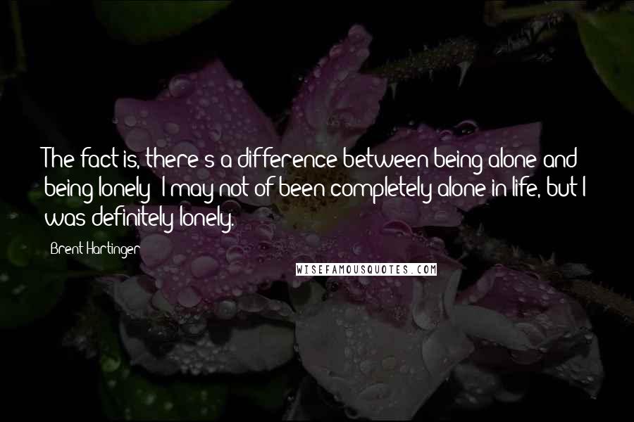 Brent Hartinger Quotes: The fact is, there's a difference between being alone and being lonely; I may not of been completely alone in life, but I was definitely lonely.