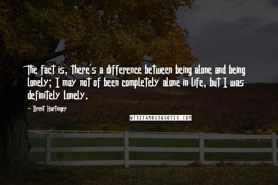 Brent Hartinger Quotes: The fact is, there's a difference between being alone and being lonely; I may not of been completely alone in life, but I was definitely lonely.