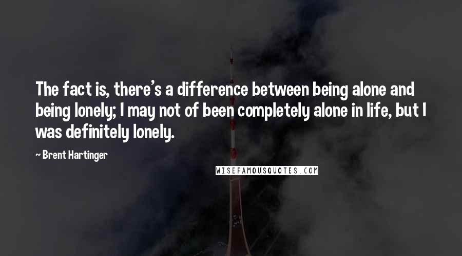 Brent Hartinger Quotes: The fact is, there's a difference between being alone and being lonely; I may not of been completely alone in life, but I was definitely lonely.