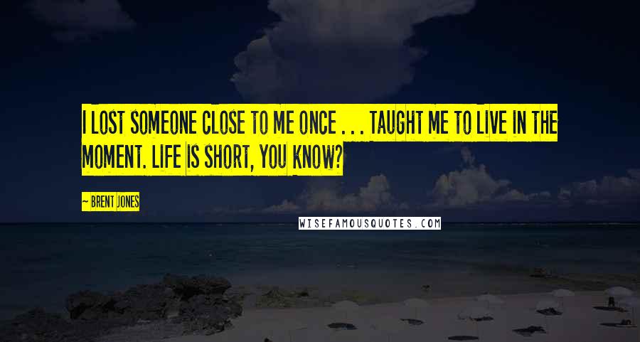 Brent Jones Quotes: I lost someone close to me once . . . Taught me to live in the moment. Life is short, you know?