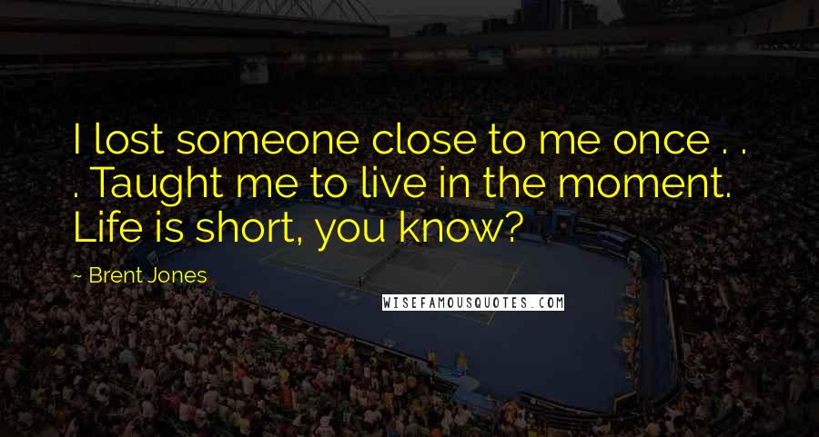 Brent Jones Quotes: I lost someone close to me once . . . Taught me to live in the moment. Life is short, you know?