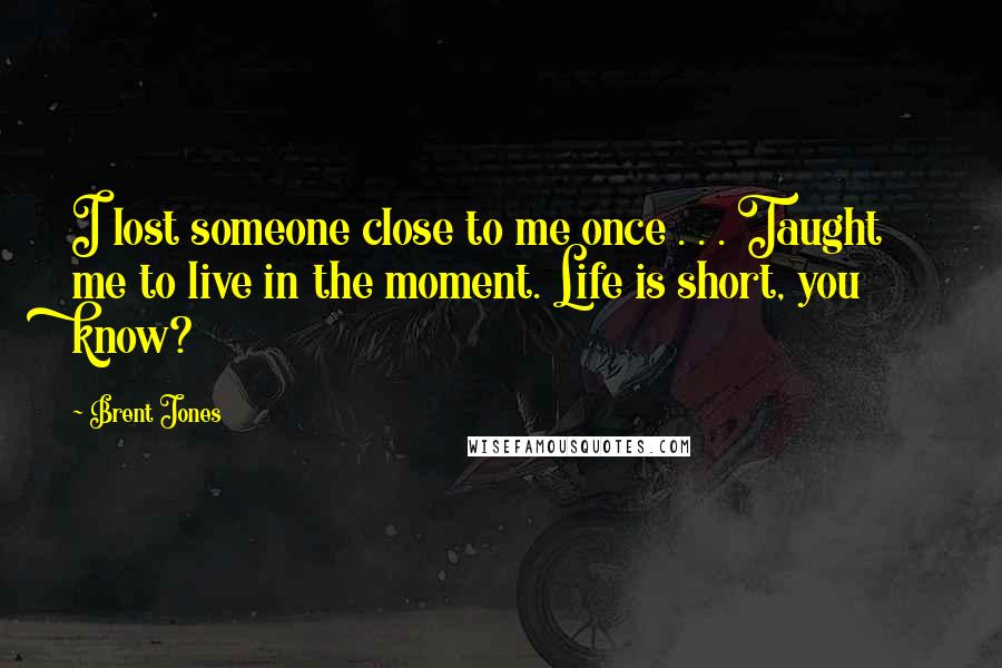 Brent Jones Quotes: I lost someone close to me once . . . Taught me to live in the moment. Life is short, you know?