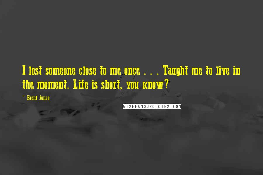 Brent Jones Quotes: I lost someone close to me once . . . Taught me to live in the moment. Life is short, you know?