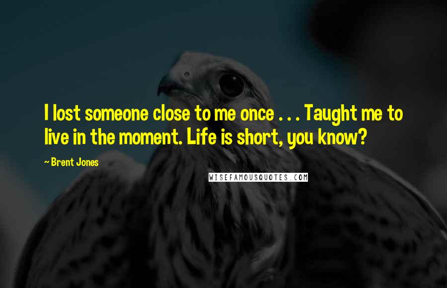 Brent Jones Quotes: I lost someone close to me once . . . Taught me to live in the moment. Life is short, you know?