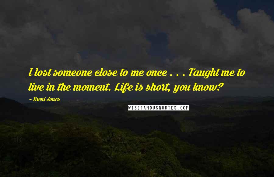 Brent Jones Quotes: I lost someone close to me once . . . Taught me to live in the moment. Life is short, you know?