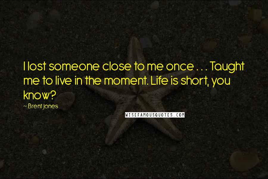 Brent Jones Quotes: I lost someone close to me once . . . Taught me to live in the moment. Life is short, you know?