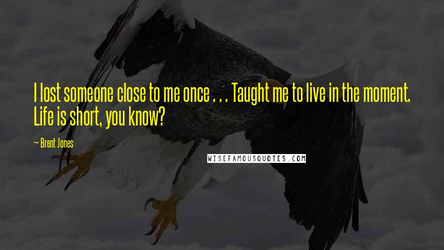 Brent Jones Quotes: I lost someone close to me once . . . Taught me to live in the moment. Life is short, you know?