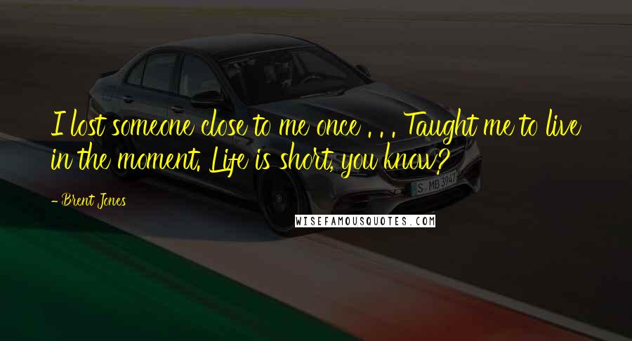 Brent Jones Quotes: I lost someone close to me once . . . Taught me to live in the moment. Life is short, you know?