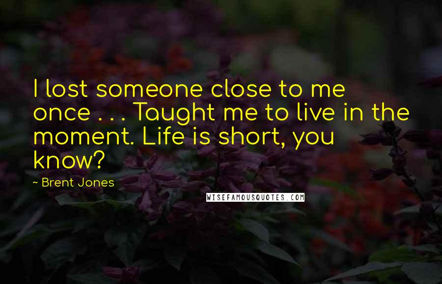 Brent Jones Quotes: I lost someone close to me once . . . Taught me to live in the moment. Life is short, you know?