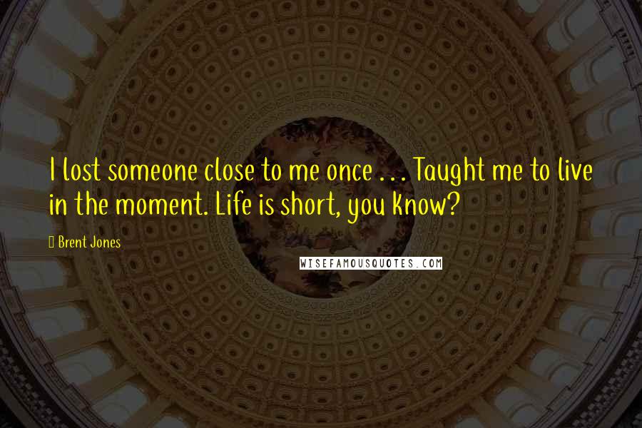 Brent Jones Quotes: I lost someone close to me once . . . Taught me to live in the moment. Life is short, you know?