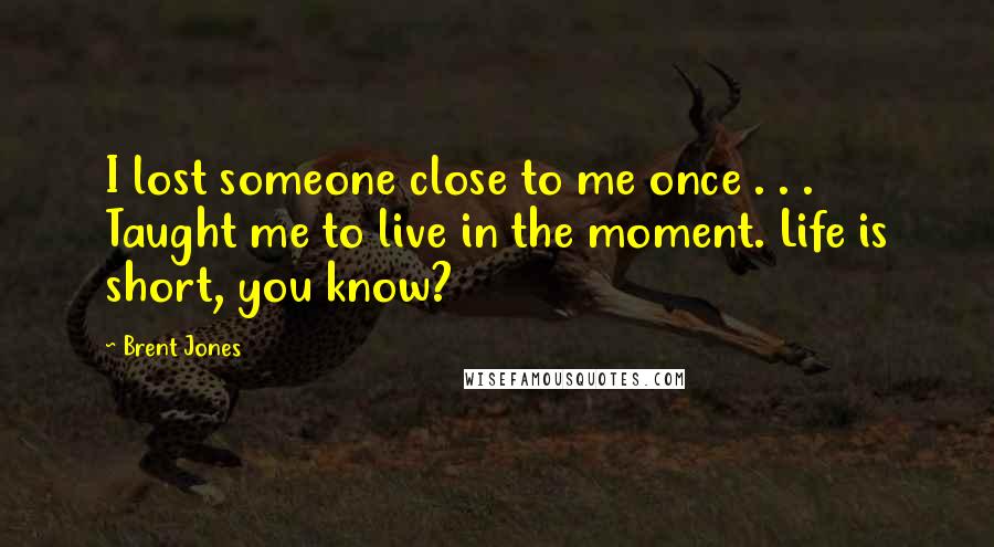 Brent Jones Quotes: I lost someone close to me once . . . Taught me to live in the moment. Life is short, you know?