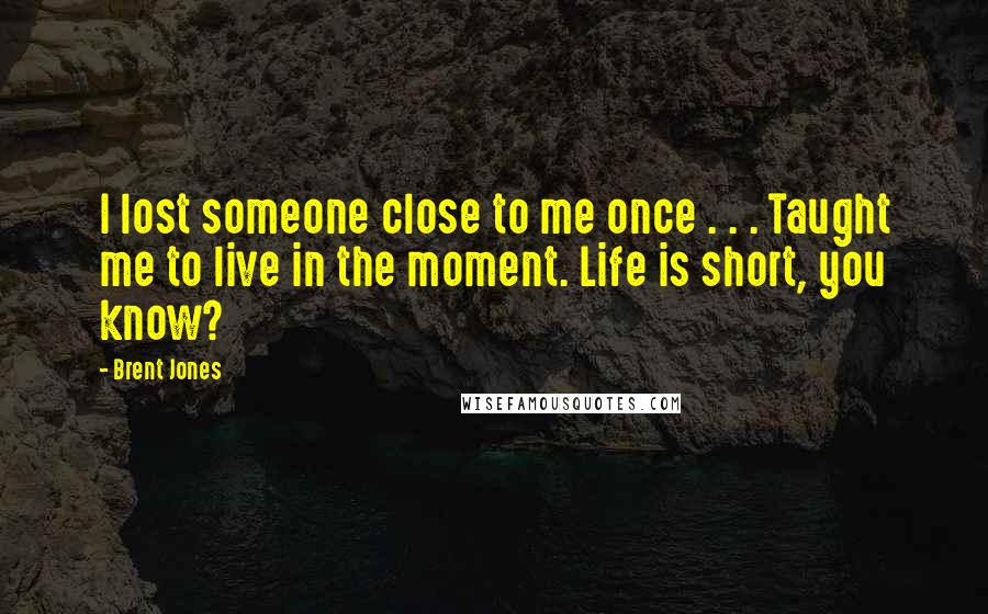 Brent Jones Quotes: I lost someone close to me once . . . Taught me to live in the moment. Life is short, you know?