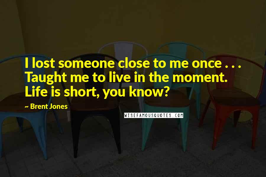 Brent Jones Quotes: I lost someone close to me once . . . Taught me to live in the moment. Life is short, you know?