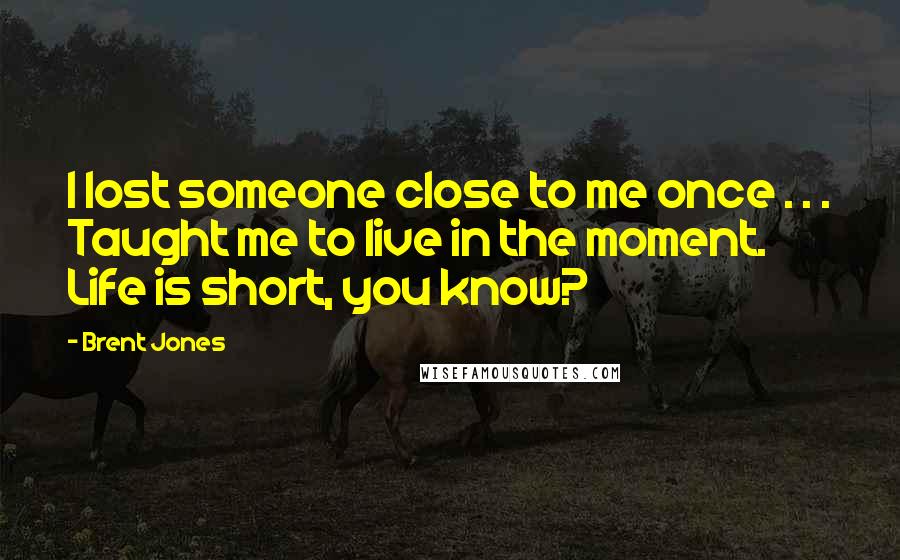 Brent Jones Quotes: I lost someone close to me once . . . Taught me to live in the moment. Life is short, you know?