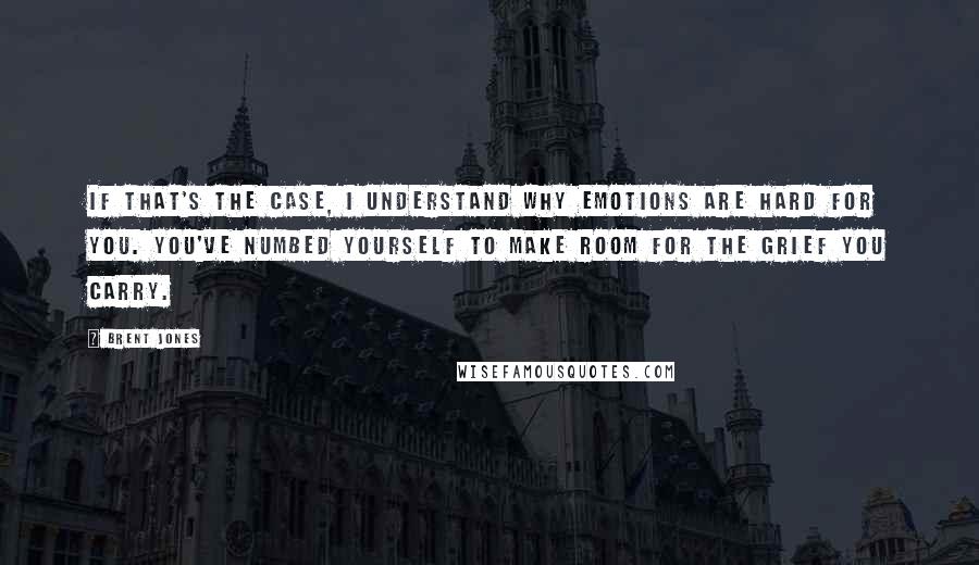 Brent Jones Quotes: If that's the case, I understand why emotions are hard for you. You've numbed yourself to make room for the grief you carry.