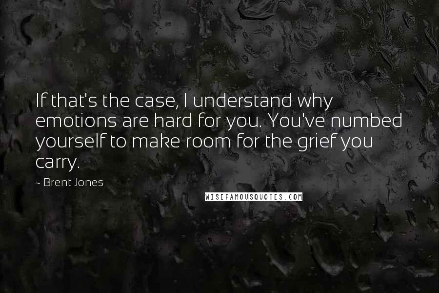 Brent Jones Quotes: If that's the case, I understand why emotions are hard for you. You've numbed yourself to make room for the grief you carry.