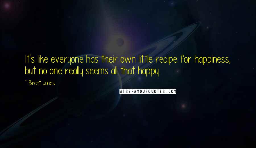 Brent Jones Quotes: It's like everyone has their own little recipe for happiness, but no one really seems all that happy.