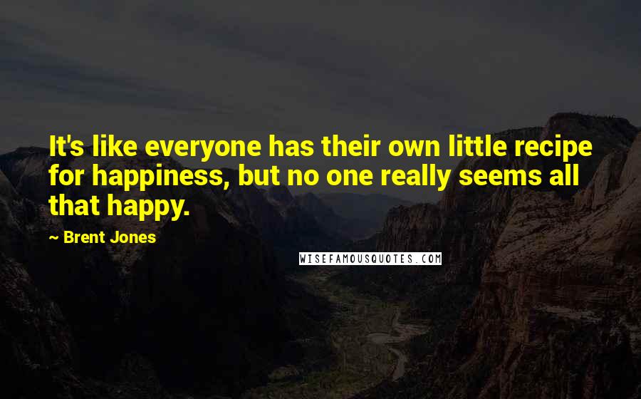 Brent Jones Quotes: It's like everyone has their own little recipe for happiness, but no one really seems all that happy.