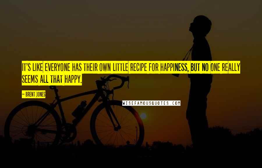 Brent Jones Quotes: It's like everyone has their own little recipe for happiness, but no one really seems all that happy.