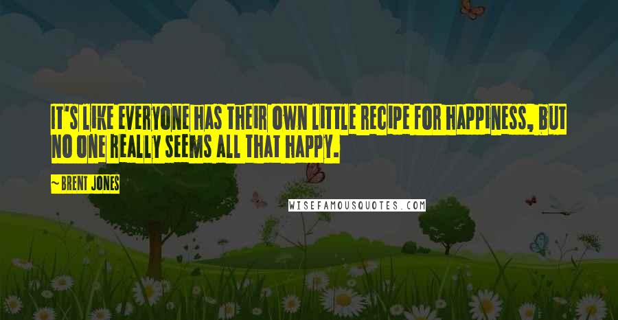 Brent Jones Quotes: It's like everyone has their own little recipe for happiness, but no one really seems all that happy.