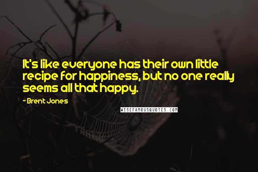 Brent Jones Quotes: It's like everyone has their own little recipe for happiness, but no one really seems all that happy.